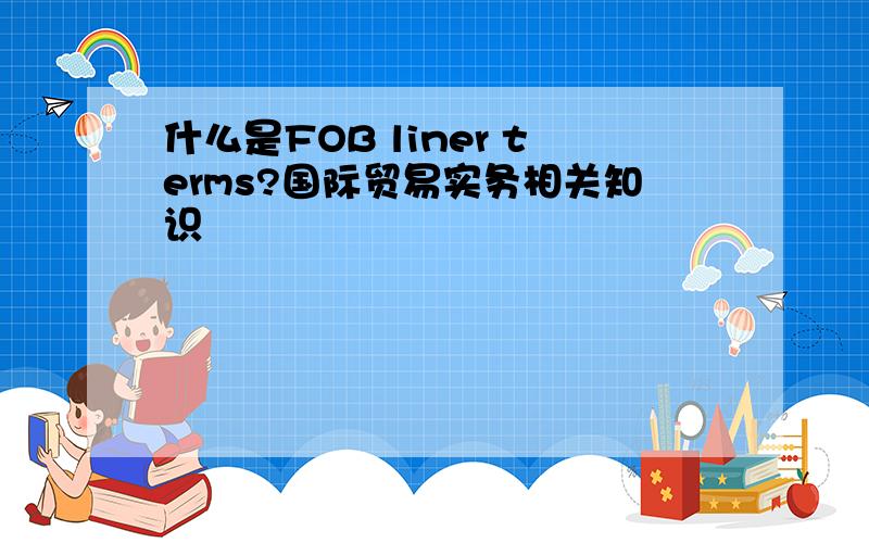 什么是FOB liner terms?国际贸易实务相关知识