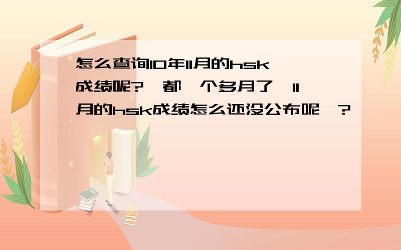 怎么查询10年11月的hsk成绩呢?…都一个多月了,11月的hsk成绩怎么还没公布呢…?