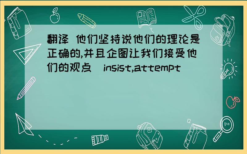 翻译 他们坚持说他们的理论是正确的,并且企图让我们接受他们的观点（insist,attempt）