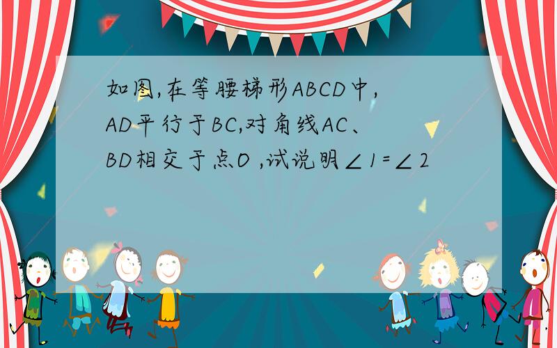 如图,在等腰梯形ABCD中,AD平行于BC,对角线AC、BD相交于点O ,试说明∠1=∠2