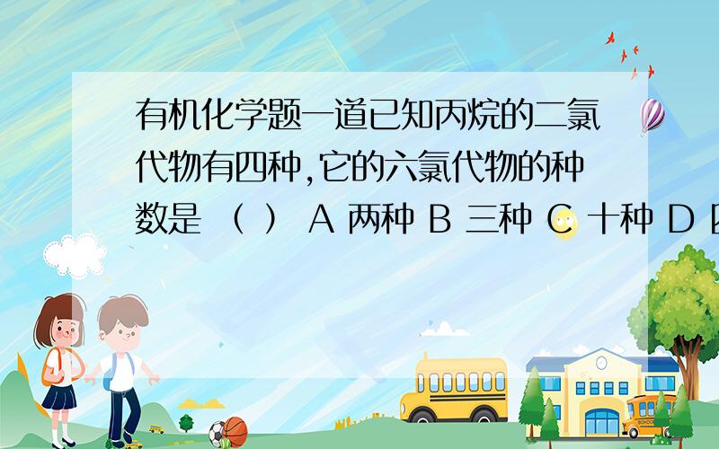 有机化学题一道已知丙烷的二氯代物有四种,它的六氯代物的种数是 （ ） A 两种 B 三种 C 十种 D 四种 分析：丙烷中二个氯原子在八个位子的排列和二个氯原子在八个位子的排列是一样的,所