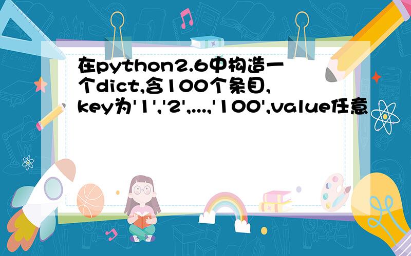 在python2.6中构造一个dict,含100个条目,key为'1','2',...,'100',value任意