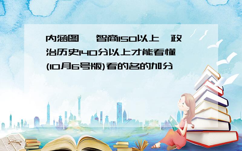 内涵图】 智商150以上,政治历史140分以上才能看懂 (10月6号版)看的名的加分