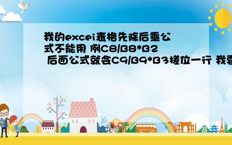 我的excei表格先除后乘公式不能用 例C8/B8*B2 后面公式就会C9/B9*B3搓位一行 我要C8/B8*B3.C8/B8*B6求