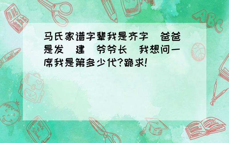 马氏家谱字辈我是齐字  爸爸是发（建）爷爷长  我想问一席我是第多少代?跪求!