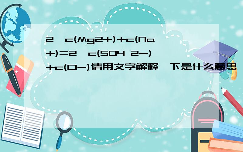 2*c(Mg2+)+c(Na+)=2*c(SO4 2-)+c(Cl-)请用文字解释一下是什么意思