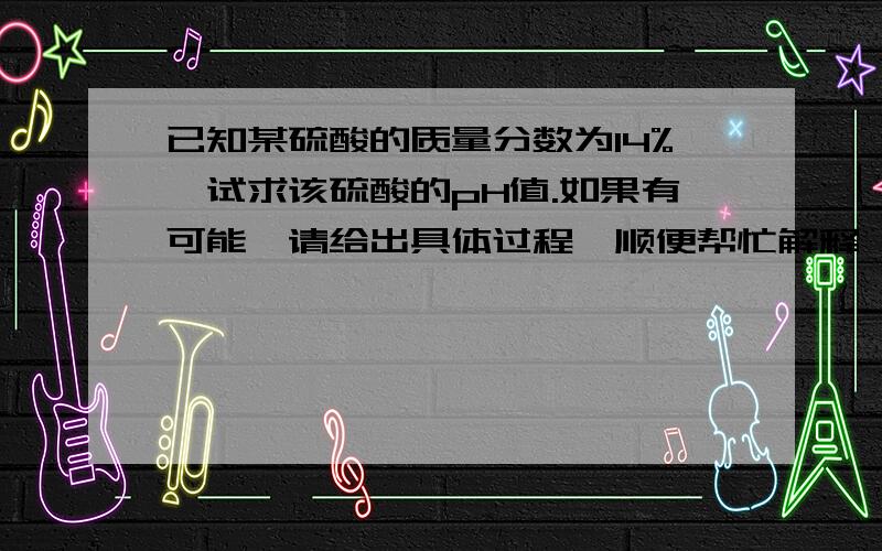 已知某硫酸的质量分数为14%,试求该硫酸的pH值.如果有可能,请给出具体过程,顺便帮忙解释一下log是什么东西……（本人初三党,手中资料为华二附出版的高中数理化上下册且对此略有了解）