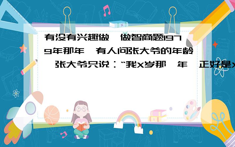 有没有兴趣做一做智商题1979年那年,有人问张大爷的年龄,张大爷只说：“我X岁那一年,正好是X的平方年.”张大爷今年的年龄?我说的“今年”是1979年