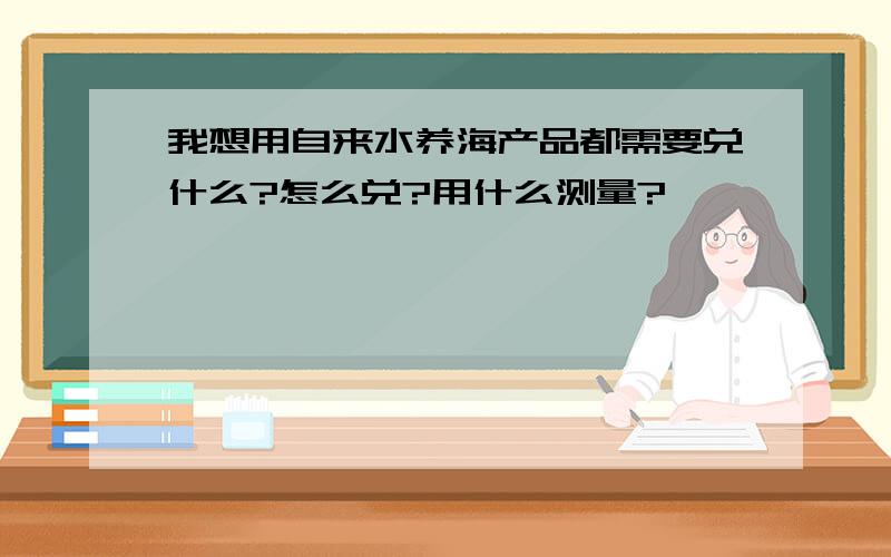 我想用自来水养海产品都需要兑什么?怎么兑?用什么测量?