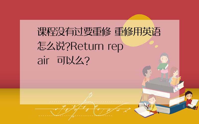 课程没有过要重修 重修用英语怎么说?Return repair  可以么?