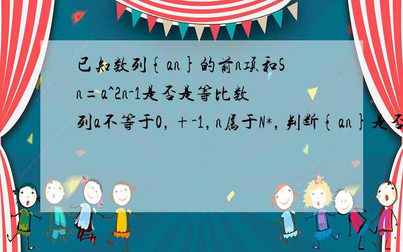 已知数列{an}的前n项和Sn=a^2n-1是否是等比数列a不等于0，+-1，n属于N*，判断{an}是否是等比数列