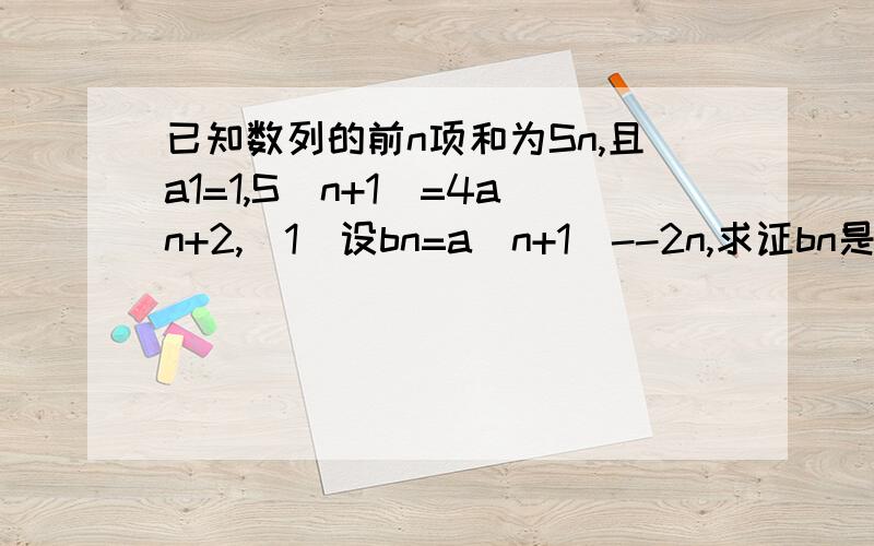 已知数列的前n项和为Sn,且a1=1,S（n+1）=4an+2,（1）设bn=a(n+1)--2n,求证bn是等比数列,2）求Sn=a1+a2+a3.+an