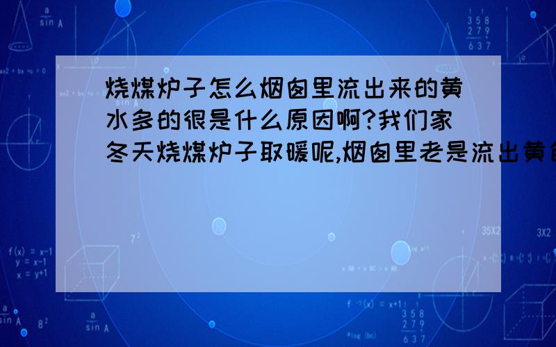 烧煤炉子怎么烟囱里流出来的黄水多的很是什么原因啊?我们家冬天烧煤炉子取暖呢,烟囱里老是流出黄色液体,而且是半天就流满了大桶绿茶的半桶（我用大桶绿茶瓶子半截做了个接水的,大概