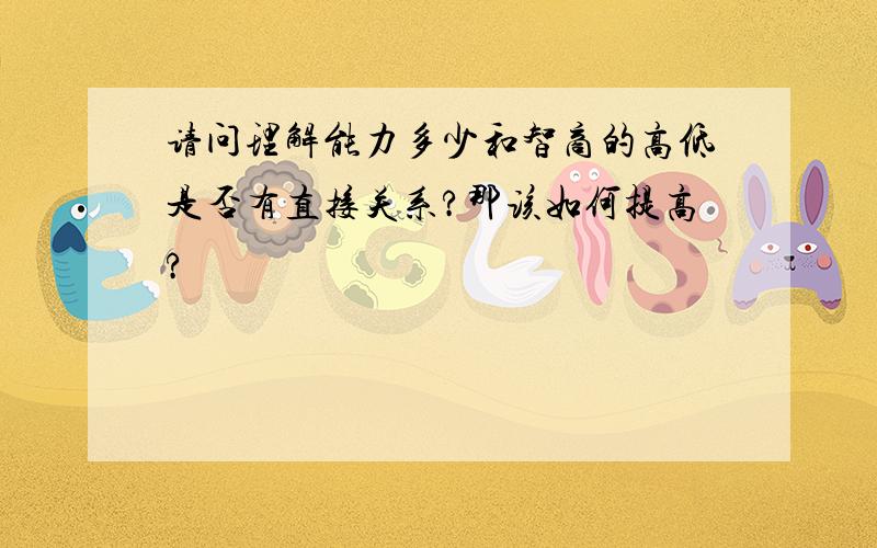 请问理解能力多少和智商的高低是否有直接关系?那该如何提高?