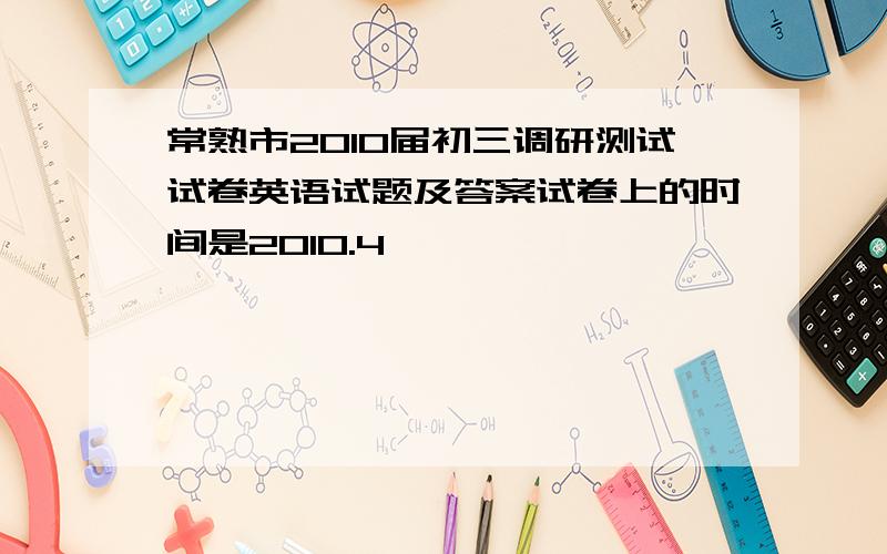 常熟市2010届初三调研测试试卷英语试题及答案试卷上的时间是2010.4