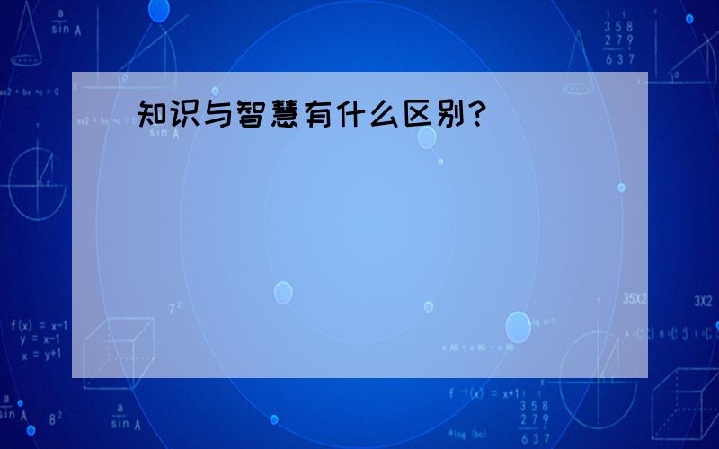 知识与智慧有什么区别?