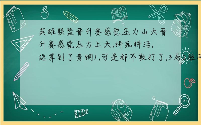 英雄联盟晋升赛感觉压力山大晋升赛感觉压力上大,拼死拼活,送算到了青铜1,可是都不敢打了,3局2胜风险很大,那现在5局3胜,那岂不是要逆天,最近我都被坑成狗了,信不过队友,导致一直想靠自