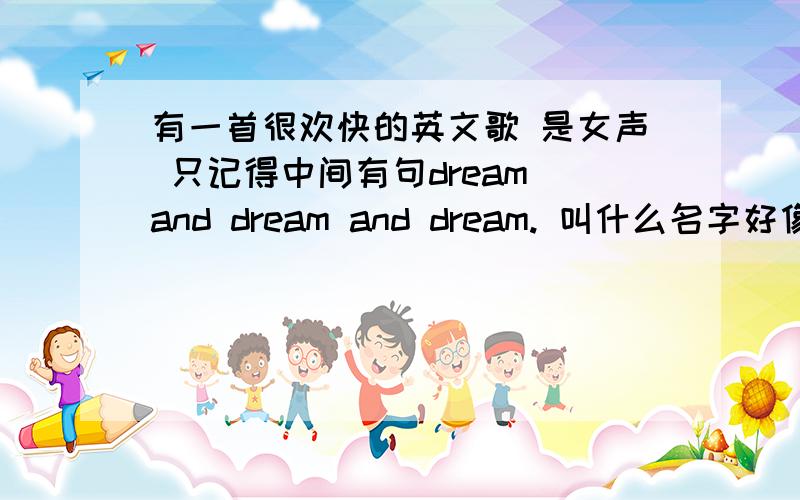 有一首很欢快的英文歌 是女声 只记得中间有句dream and dream and dream. 叫什么名字好像还有个什么 turn around.