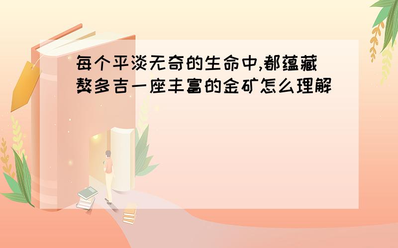 每个平淡无奇的生命中,都蕴藏獒多吉一座丰富的金矿怎么理解