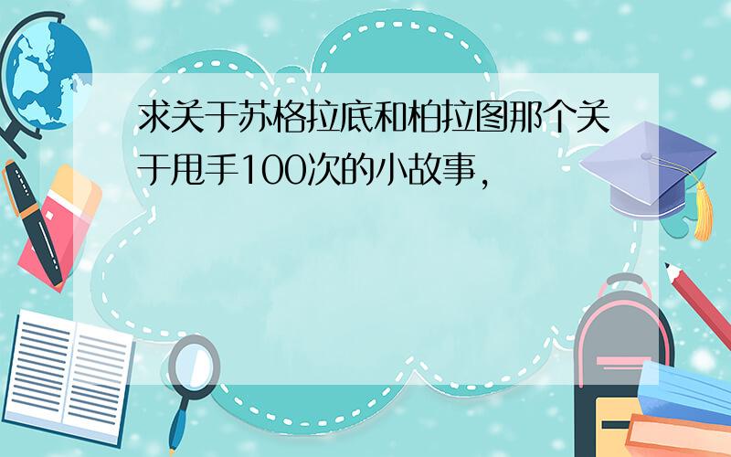 求关于苏格拉底和柏拉图那个关于甩手100次的小故事,