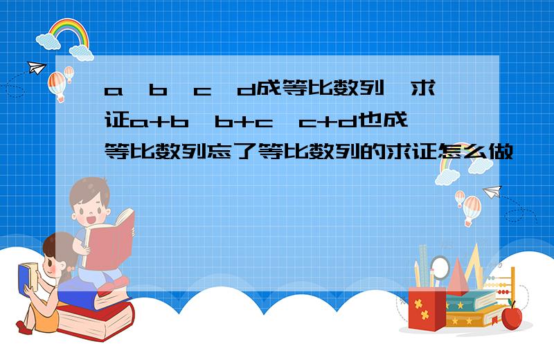 a,b,c,d成等比数列,求证a+b,b+c,c+d也成等比数列忘了等比数列的求证怎么做