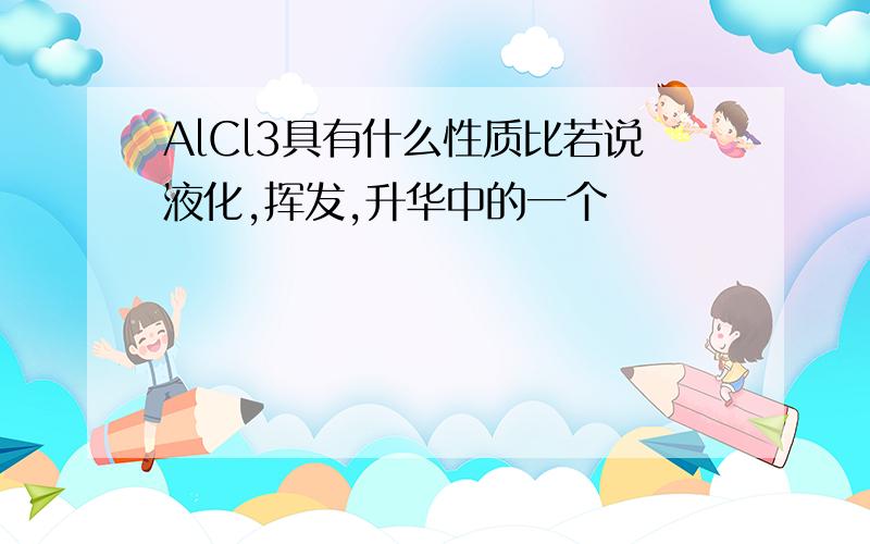 AlCl3具有什么性质比若说液化,挥发,升华中的一个