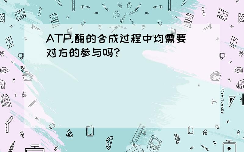 ATP.酶的合成过程中均需要对方的参与吗?