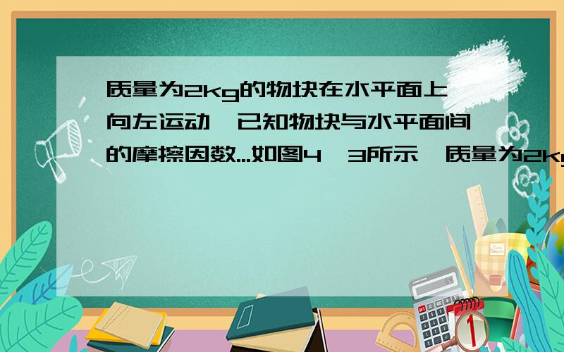 质量为2kg的物块在水平面上向左运动,已知物块与水平面间的摩擦因数...如图4—3所示,质量为2kg的物块在水平面上向左运动,已知物块与水平面间的摩擦因数为0.4,当物块受大小为6N、水平向右