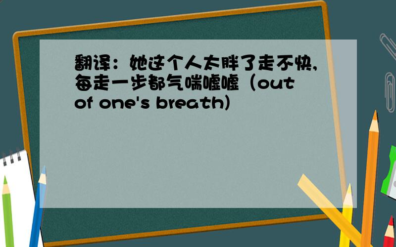 翻译：她这个人太胖了走不快,每走一步都气喘嘘嘘（out of one's breath)