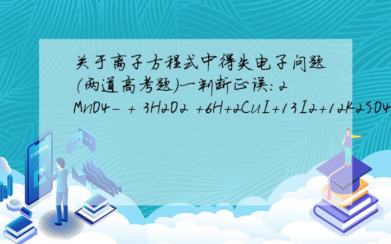 关于离子方程式中得失电子问题（两道高考题）一判断正误：2MnO4- + 3H2O2 +6H+2CuI+13I2+12K2SO4+12H20（求1mol氧化剂在反应中得到的电子.类似上面I的化合价变化也很复杂,怎么判断这两道题特点一种