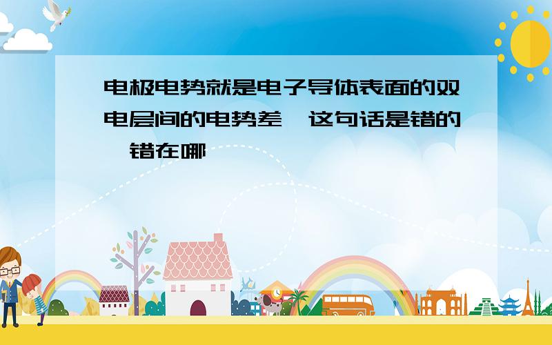 电极电势就是电子导体表面的双电层间的电势差,这句话是错的,错在哪