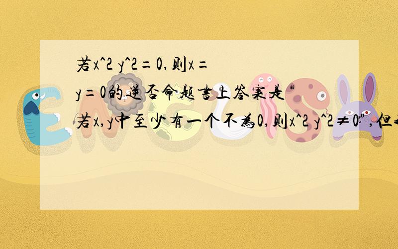 若x^2 y^2=0,则x=y=0的逆否命题书上答案是“若x,y中至少有一个不为0,则x^2 y^2≠0”,但我认为前半段应该写成“若x≠y≠0”,因为我觉得否定就应该全部否定.是我的错了还是两种表达都可以?求教.