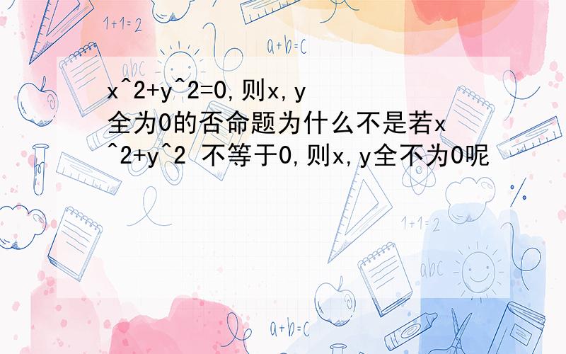 x^2+y^2=0,则x,y全为0的否命题为什么不是若x^2+y^2 不等于0,则x,y全不为0呢