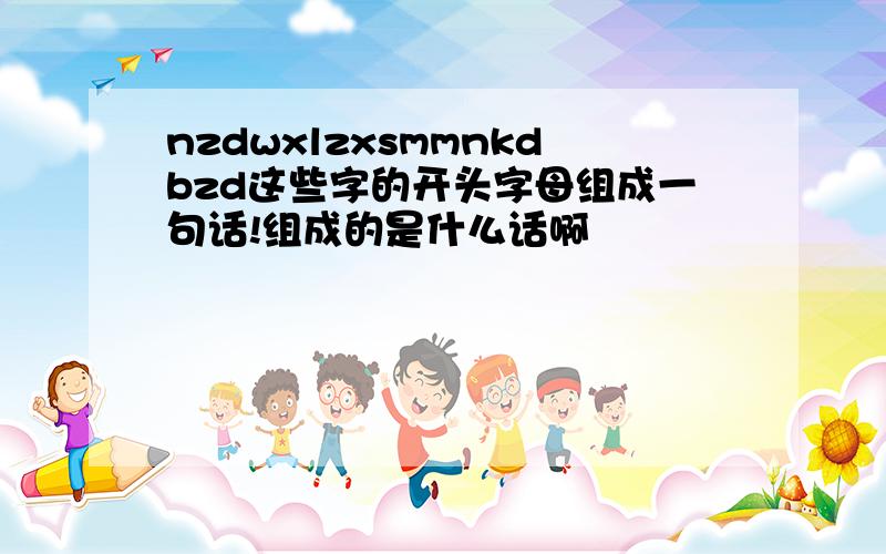 nzdwxlzxsmmnkdbzd这些字的开头字母组成一句话!组成的是什么话啊