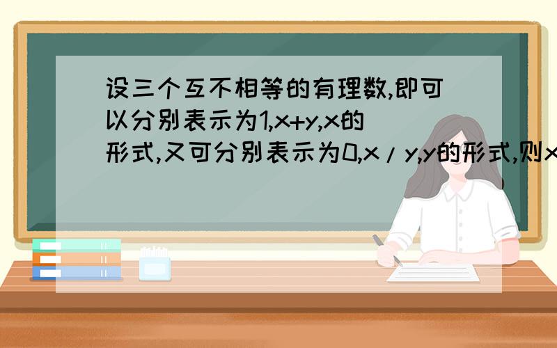 设三个互不相等的有理数,即可以分别表示为1,x+y,x的形式,又可分别表示为0,x/y,y的形式,则x.y=_______急