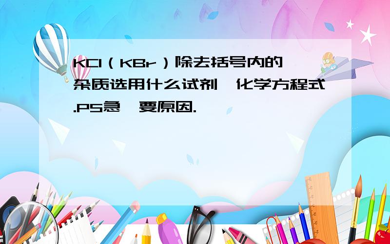 KCl（KBr）除去括号内的杂质选用什么试剂,化学方程式.PS急,要原因.