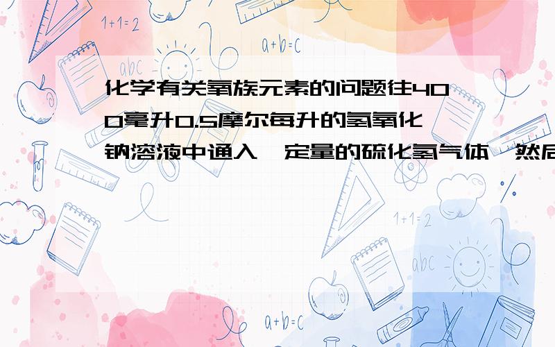 化学有关氧族元素的问题往400毫升0.5摩尔每升的氢氧化钠溶液中通入一定量的硫化氢气体,然后在低温下蒸发溶液,得到白色固体7.92克.求A所有可能的组成