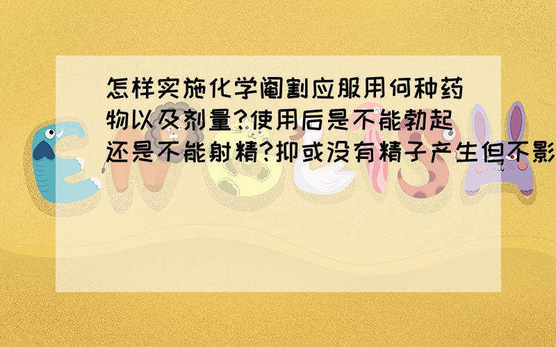 怎样实施化学阉割应服用何种药物以及剂量?使用后是不能勃起还是不能射精?抑或没有精子产生但不影响做爱?