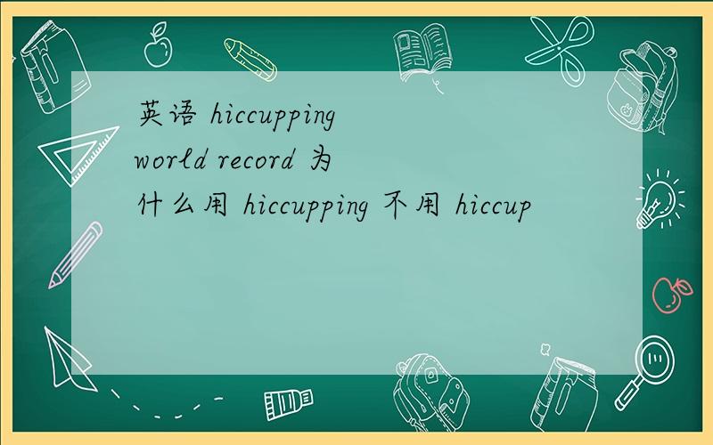 英语 hiccupping world record 为什么用 hiccupping 不用 hiccup