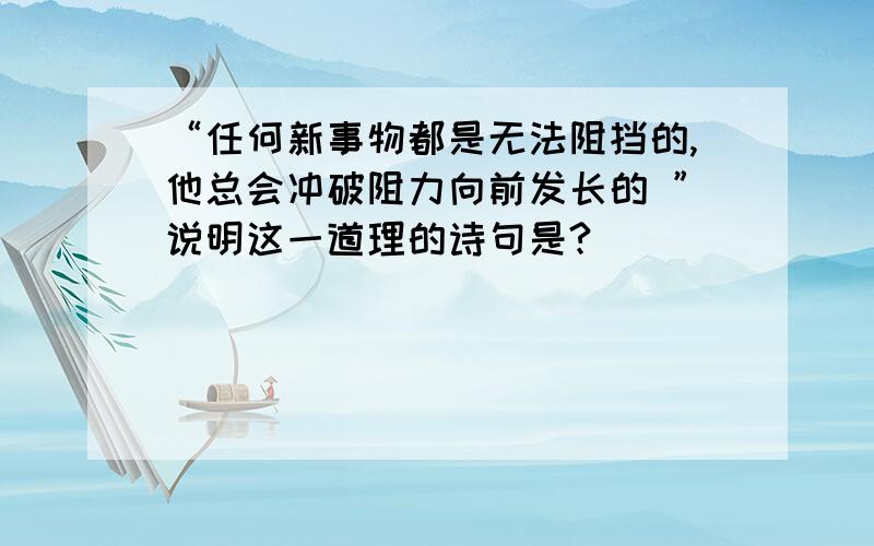 “任何新事物都是无法阻挡的,他总会冲破阻力向前发长的 ”说明这一道理的诗句是?