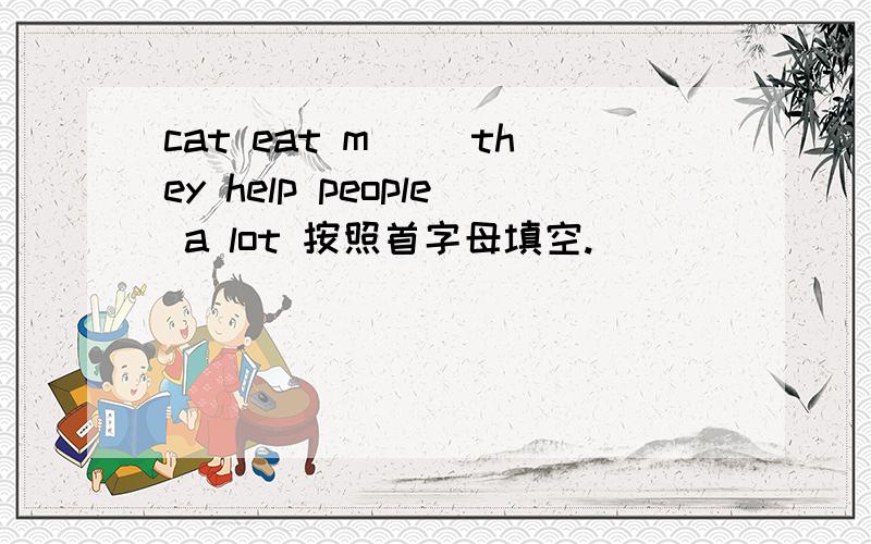 cat eat m( )they help people a lot 按照首字母填空.