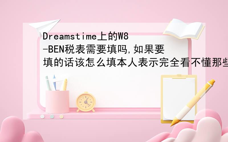 Dreamstime上的W8-BEN税表需要填吗,如果要填的话该怎么填本人表示完全看不懂那些东西啊