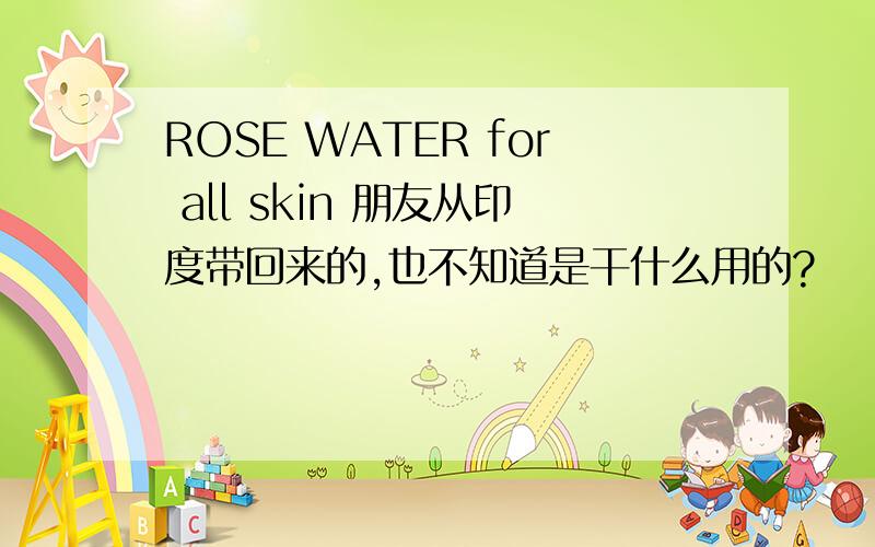 ROSE WATER for all skin 朋友从印度带回来的,也不知道是干什么用的?