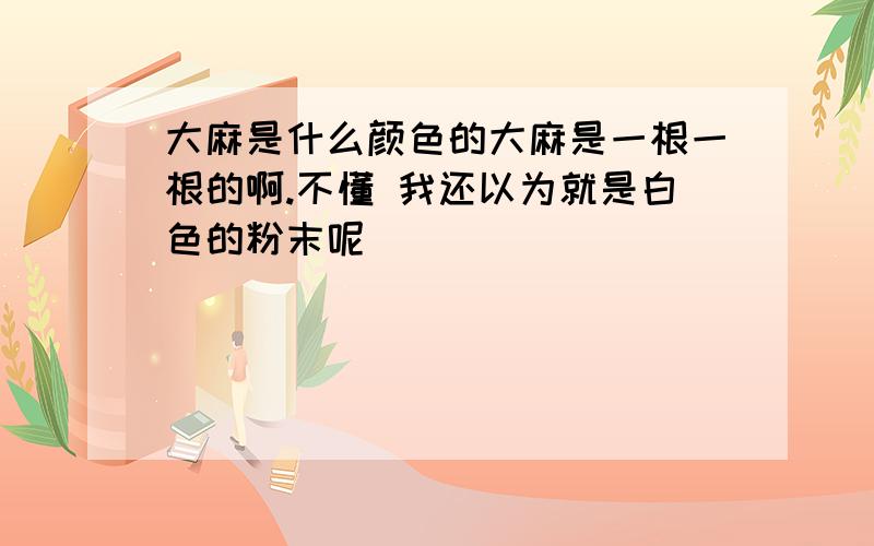 大麻是什么颜色的大麻是一根一根的啊.不懂 我还以为就是白色的粉末呢``