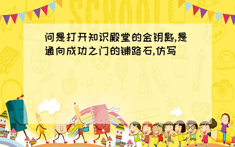 问是打开知识殿堂的金钥匙,是通向成功之门的铺路石,仿写