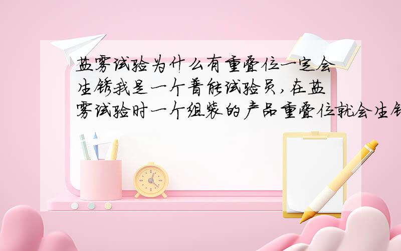 盐雾试验为什么有重叠位一定会生锈我是一个普能试验员,在盐雾试验时一个组装的产品重叠位就会生锈,其他位置不会,如果是分开单个件不组装做盐雾每一个件都不会生锈是怎么回事?