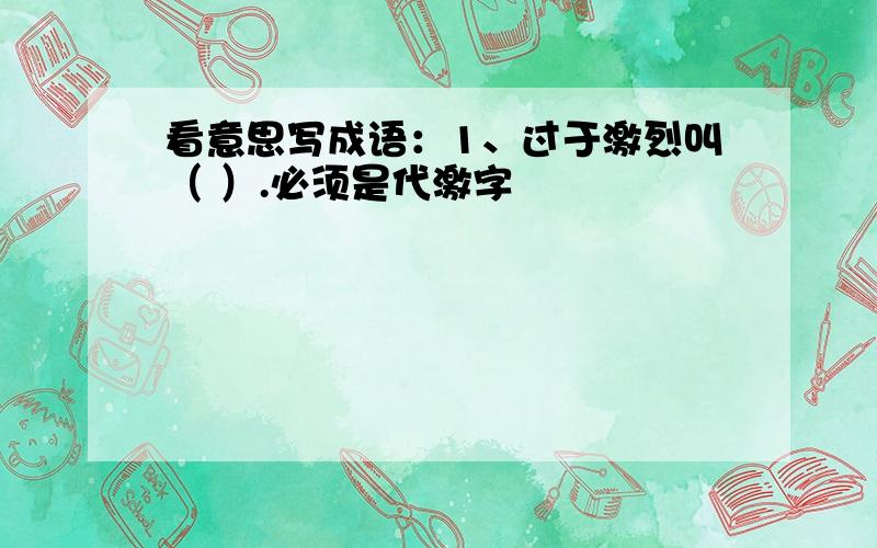 看意思写成语：1、过于激烈叫（ ）.必须是代激字