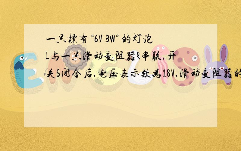 一只标有“6V 3W”的灯泡L与一只滑动变阻器R串联,开关S闭合后,电压表示数为18V,滑动变阻器的滑片P在a点时,灯泡正常发光.当滑片P从a点滑动到b点时,电路中的电阻增大了9Ω.求：⑴滑片P在a 点