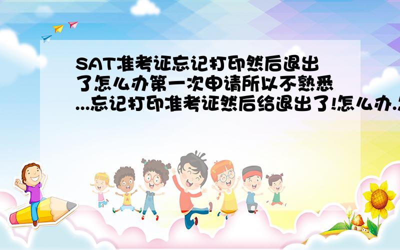 SAT准考证忘记打印然后退出了怎么办第一次申请所以不熟悉...忘记打印准考证然后给退出了!怎么办.怎么去重新找回来打印?不要说没有准考证也没关系