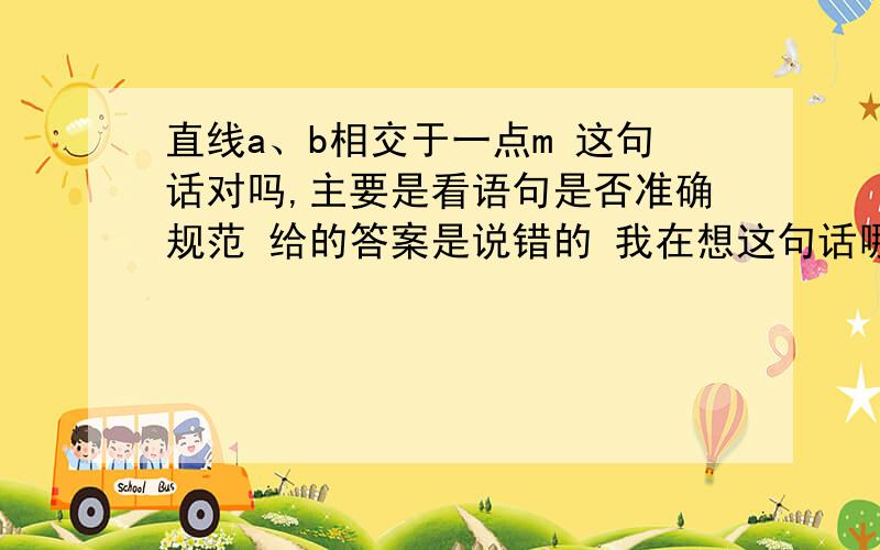 直线a、b相交于一点m 这句话对吗,主要是看语句是否准确规范 给的答案是说错的 我在想这句话哪里不规范了